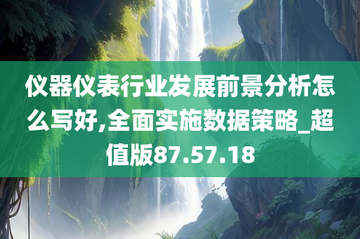 仪器仪表行业发展前景分析怎么写好,全面实施数据策略_超值版87.57.18