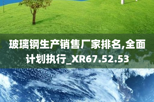 玻璃钢生产销售厂家排名,全面计划执行_XR67.52.53