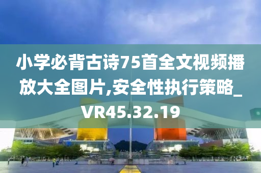 小学必背古诗75首全文视频播放大全图片,安全性执行策略_VR45.32.19