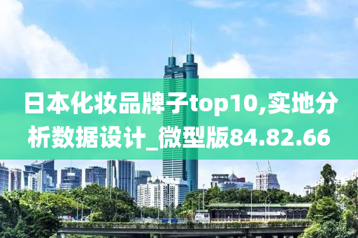 日本化妆品牌子top10,实地分析数据设计_微型版84.82.66