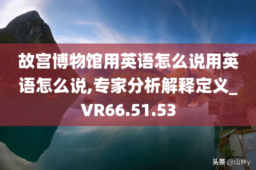 故宫博物馆用英语怎么说用英语怎么说,专家分析解释定义_VR66.51.53