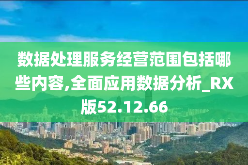 数据处理服务经营范围包括哪些内容,全面应用数据分析_RX版52.12.66