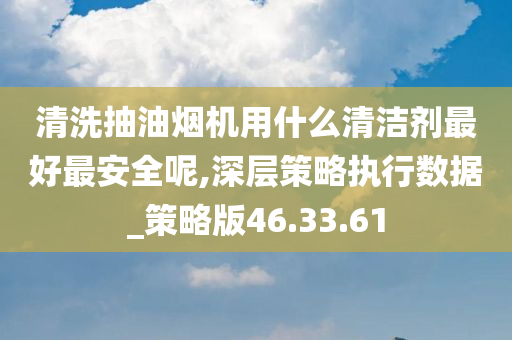 清洗抽油烟机用什么清洁剂最好最安全呢,深层策略执行数据_策略版46.33.61