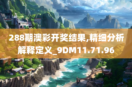 288期澳彩开奖结果,精细分析解释定义_9DM11.71.96