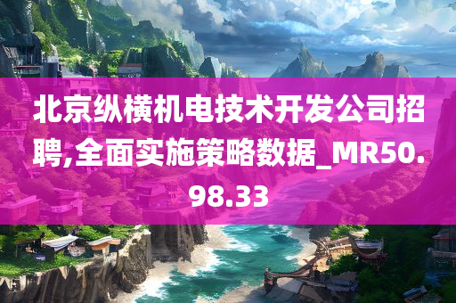 北京纵横机电技术开发公司招聘,全面实施策略数据_MR50.98.33