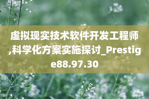 虚拟现实技术软件开发工程师,科学化方案实施探讨_Prestige88.97.30