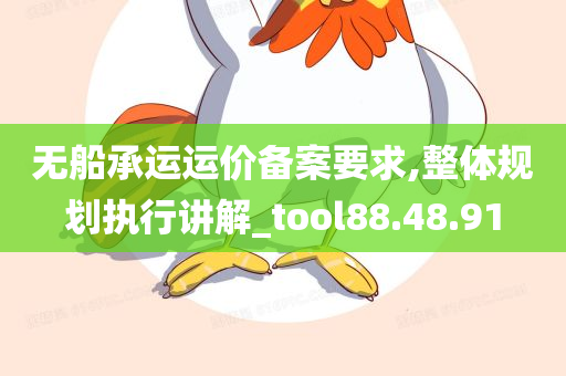 无船承运运价备案要求,整体规划执行讲解_tool88.48.91