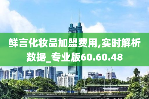 鲜言化妆品加盟费用,实时解析数据_专业版60.60.48