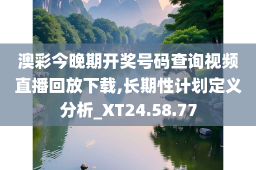 澳彩今晚期开奖号码查询视频直播回放下载,长期性计划定义分析_XT24.58.77