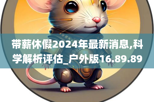 带薪休假2024年最新消息,科学解析评估_户外版16.89.89