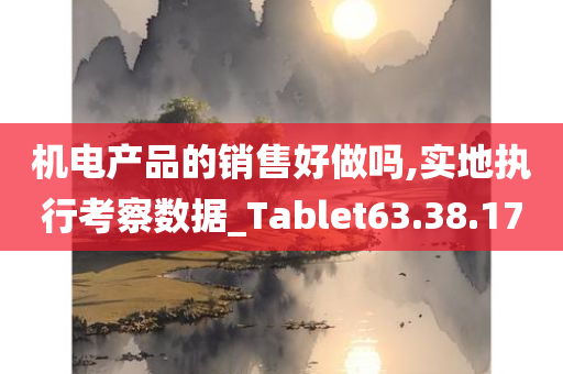 机电产品的销售好做吗,实地执行考察数据_Tablet63.38.17