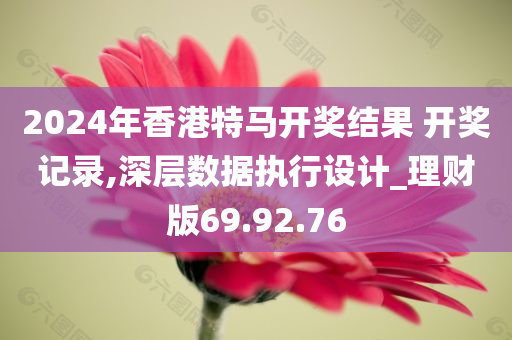 2024年香港特马开奖结果 开奖记录,深层数据执行设计_理财版69.92.76