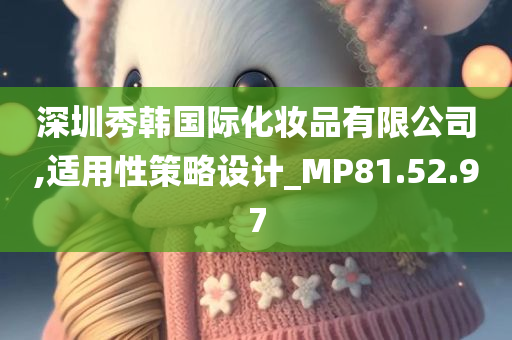 深圳秀韩国际化妆品有限公司,适用性策略设计_MP81.52.97