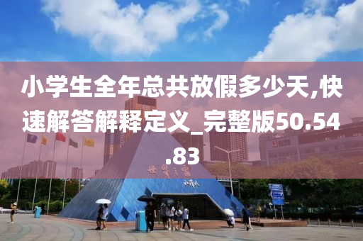 小学生全年总共放假多少天,快速解答解释定义_完整版50.54.83