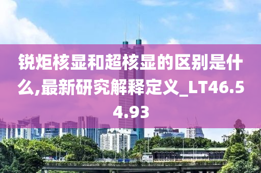 锐炬核显和超核显的区别是什么,最新研究解释定义_LT46.54.93