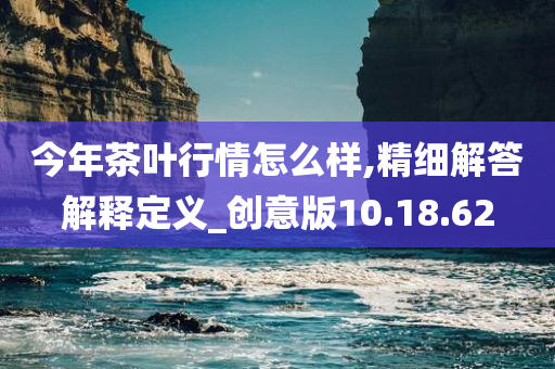 今年茶叶行情怎么样,精细解答解释定义_创意版10.18.62