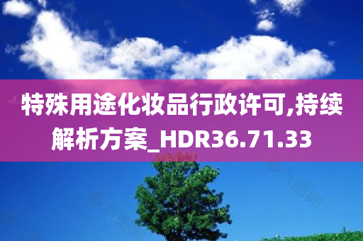 特殊用途化妆品行政许可,持续解析方案_HDR36.71.33