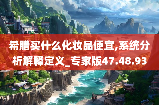 希腊买什么化妆品便宜,系统分析解释定义_专家版47.48.93