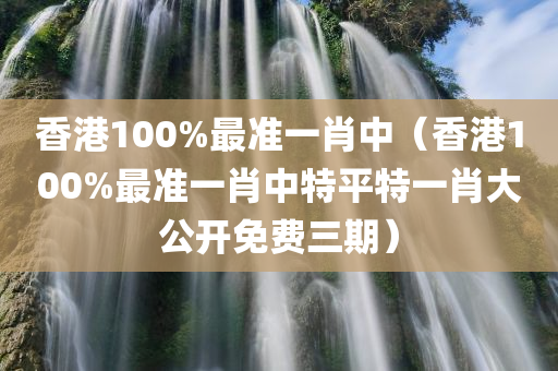 香港100%最准一肖中（香港100%最准一肖中特平特一肖大公开免费三期）