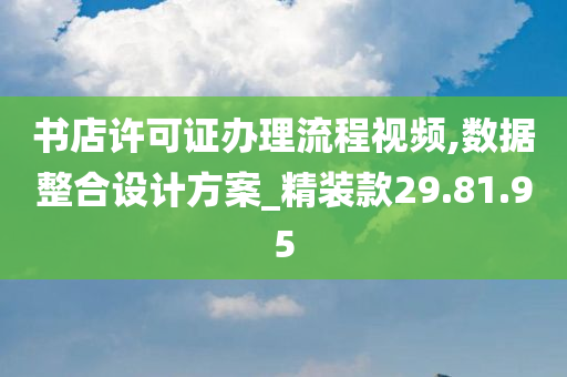 书店许可证办理流程视频,数据整合设计方案_精装款29.81.95