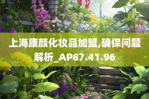 上海康颜化妆品加盟,确保问题解析_AP87.41.96