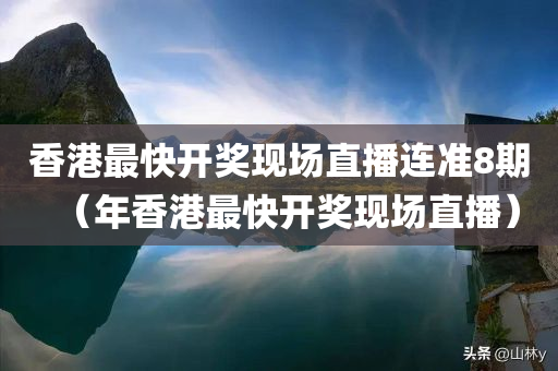 香港最快开奖现场直播连准8期（年香港最快开奖现场直播）