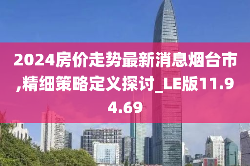 2024房价走势最新消息烟台市,精细策略定义探讨_LE版11.94.69