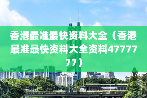 香港最准最快资料大全（香港最准最快资料大全资料4777777）