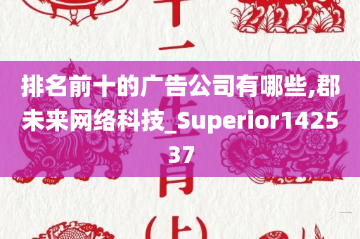 排名前十的广告公司有哪些,郡未来网络科技_Superior142537