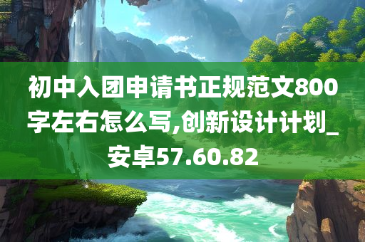 初中入团申请书正规范文800字左右怎么写,创新设计计划_安卓57.60.82