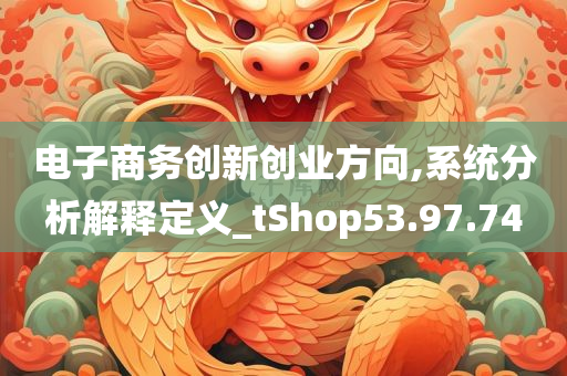 电子商务创新创业方向,系统分析解释定义_tShop53.97.74