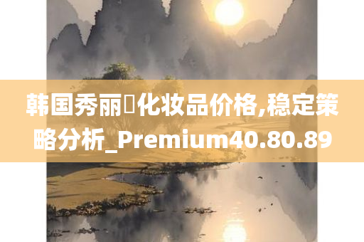 韩国秀丽媤化妆品价格,稳定策略分析_Premium40.80.89