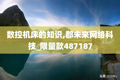 数控机床的知识,郡未来网络科技_限量款487187