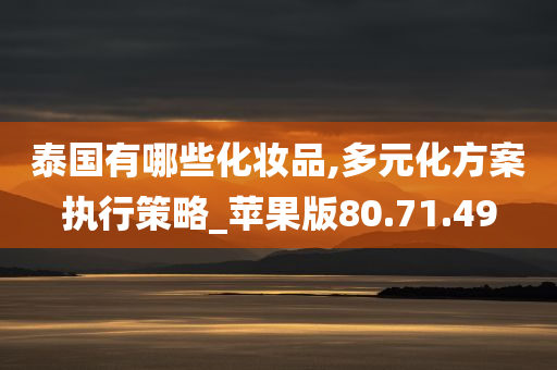 泰国有哪些化妆品,多元化方案执行策略_苹果版80.71.49