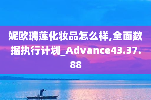 妮欧瑞莲化妆品怎么样,全面数据执行计划_Advance43.37.88