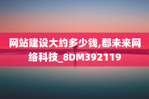 网站建设大约多少钱,郡未来网络科技_8DM392119