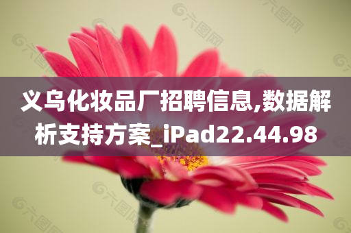 义乌化妆品厂招聘信息,数据解析支持方案_iPad22.44.98