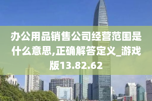 办公用品销售公司经营范围是什么意思,正确解答定义_游戏版13.82.62