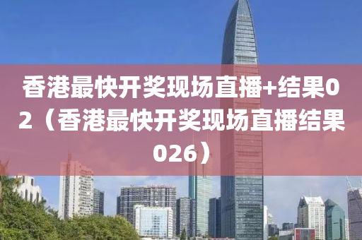 香港最快开奖现场直播+结果02（香港最快开奖现场直播结果026）