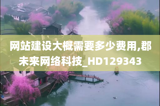 网站建设大概需要多少费用,郡未来网络科技_HD129343