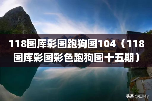 118图库彩图跑狗图104（118图库彩图彩色跑狗图十五期）