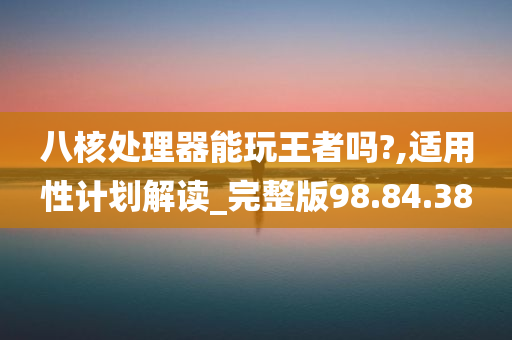 八核处理器能玩王者吗?,适用性计划解读_完整版98.84.38