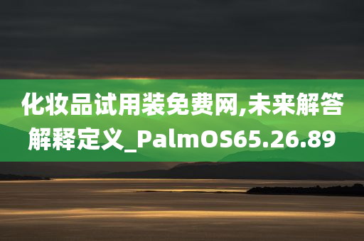 化妆品试用装免费网,未来解答解释定义_PalmOS65.26.89