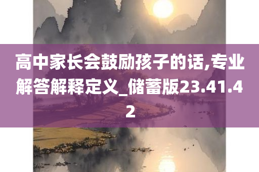 高中家长会鼓励孩子的话,专业解答解释定义_储蓄版23.41.42