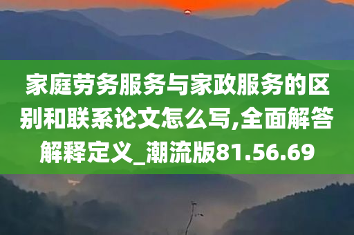 家庭劳务服务与家政服务的区别和联系论文怎么写,全面解答解释定义_潮流版81.56.69