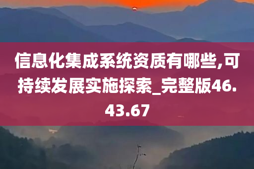 信息化集成系统资质有哪些,可持续发展实施探索_完整版46.43.67