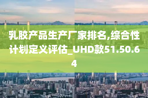 乳胶产品生产厂家排名,综合性计划定义评估_UHD款51.50.64