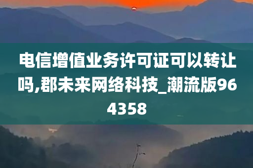 电信增值业务许可证可以转让吗,郡未来网络科技_潮流版964358