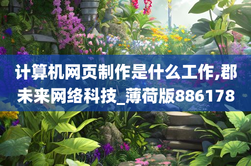 计算机网页制作是什么工作,郡未来网络科技_薄荷版886178