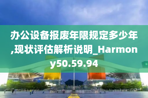 办公设备报废年限规定多少年,现状评估解析说明_Harmony50.59.94